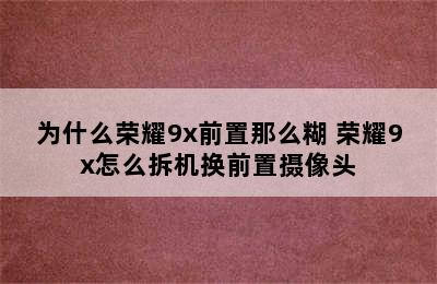 为什么荣耀9x前置那么糊 荣耀9x怎么拆机换前置摄像头